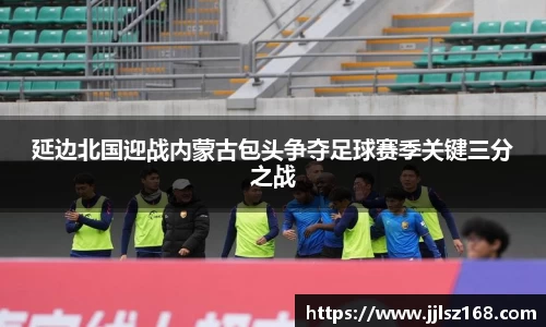 延边北国迎战内蒙古包头争夺足球赛季关键三分之战